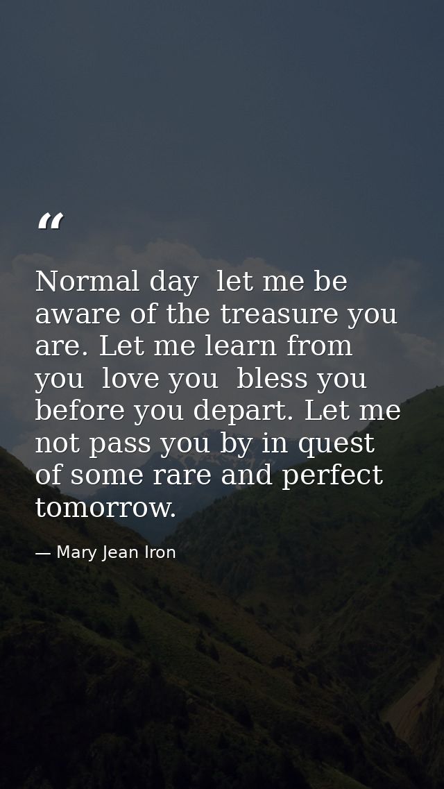 Normal day  let me be aware of the treasure you are. Let me learn from you  love you  bless you before you depart. Let m — Mary Jean Iron
