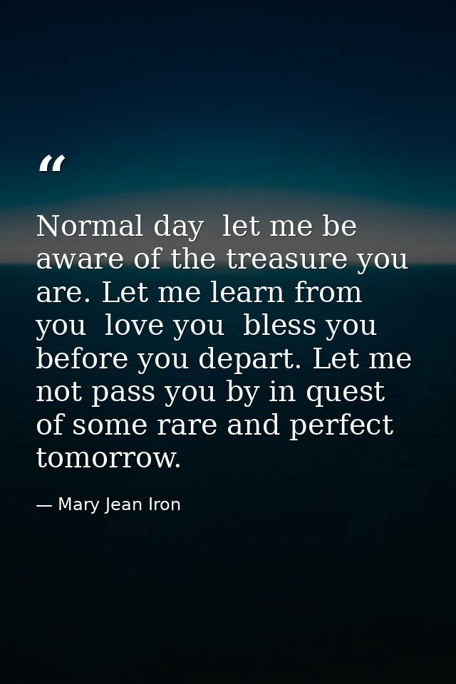 Normal day  let me be aware of the treasure you are. Let me learn from you  love you  bless you before you depart. Let m — Mary Jean Iron