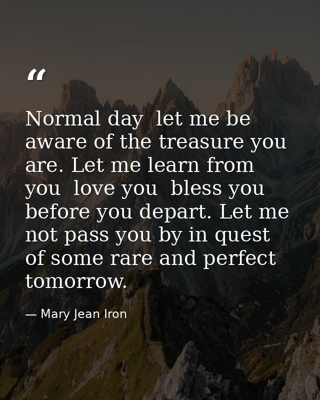 Normal day  let me be aware of the treasure you are. Let me learn from you  love you  bless you before you depart. Let m — Mary Jean Iron