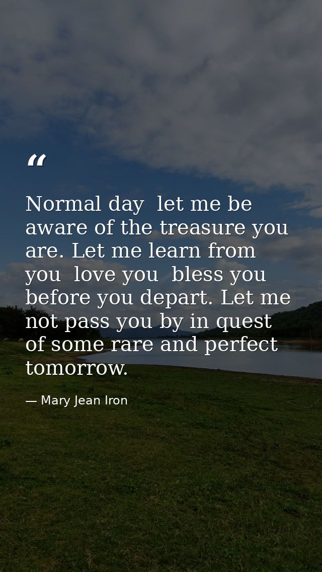 Normal day  let me be aware of the treasure you are. Let me learn from you  love you  bless you before you depart. Let m — Mary Jean Iron