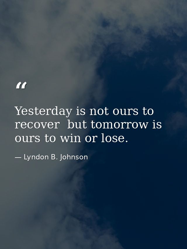 Yesterday is not ours to recover  but tomorrow is ours to win or lose. — Lyndon B. Johnson