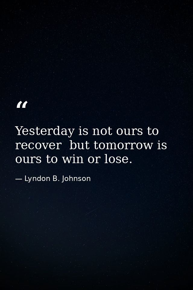 Yesterday is not ours to recover  but tomorrow is ours to win or lose. — Lyndon B. Johnson