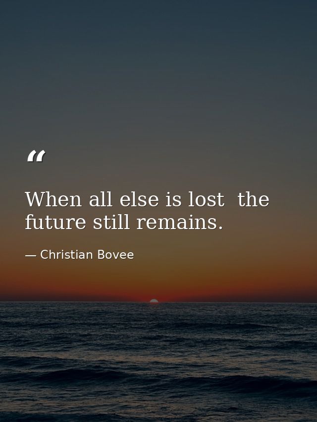 When all else is lost  the future still remains. — Christian Bovee