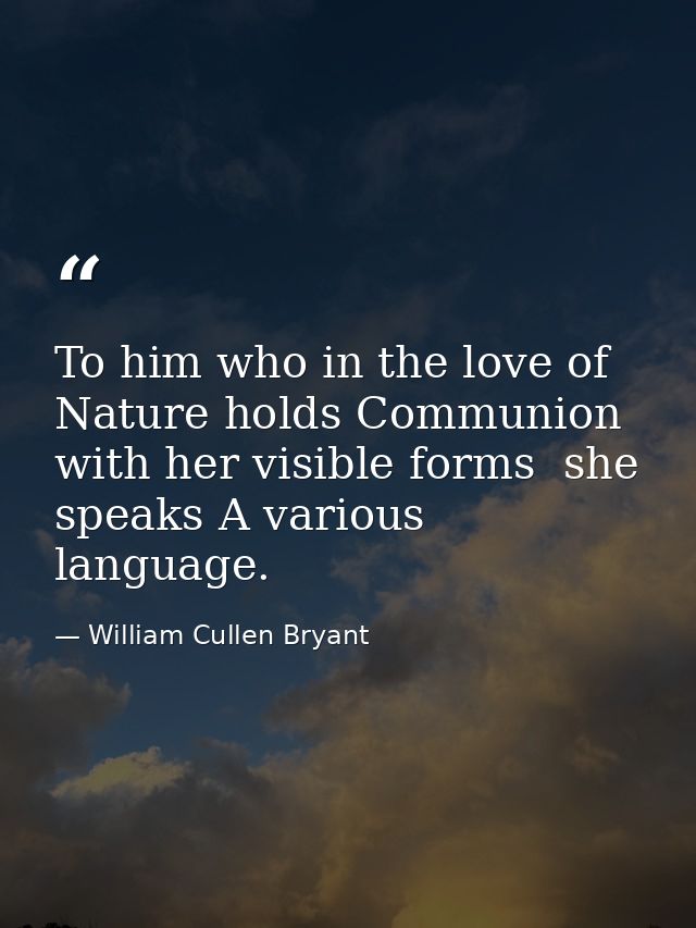 To him who in the love of Nature holds Communion with her visible forms  she speaks A various language. — William Cullen Bryant