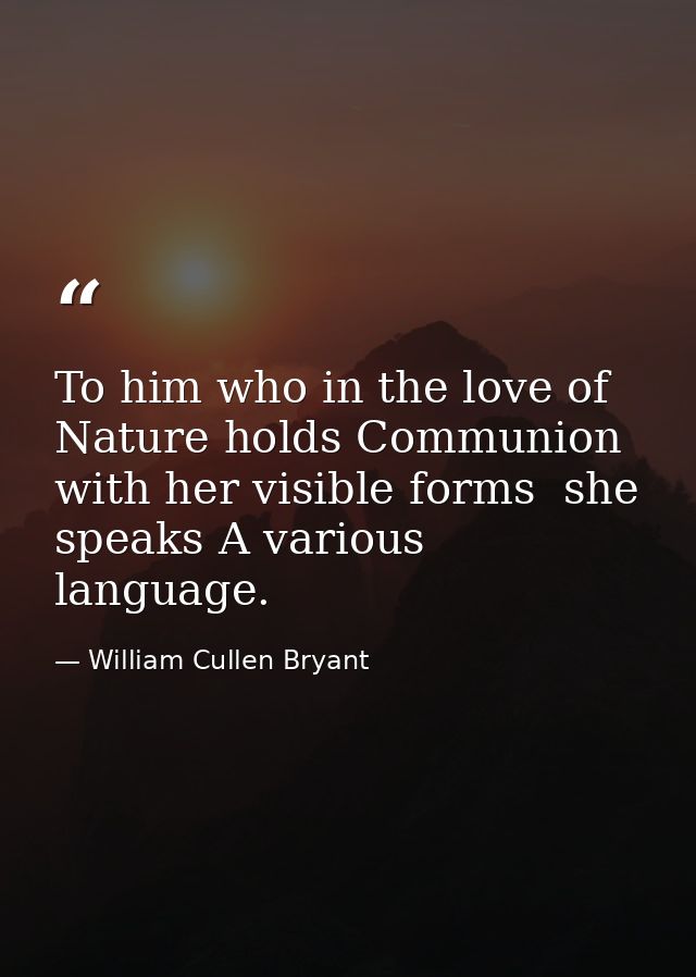 To him who in the love of Nature holds Communion with her visible forms  she speaks A various language. — William Cullen Bryant