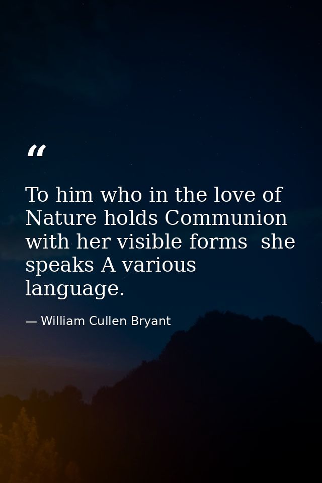 To him who in the love of Nature holds Communion with her visible forms  she speaks A various language. — William Cullen Bryant