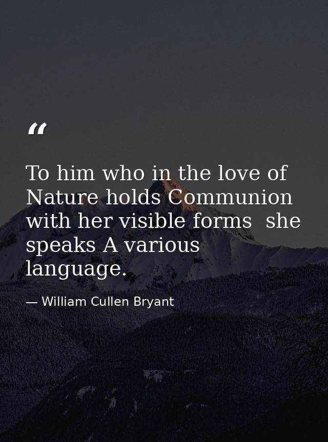 To him who in the love of Nature holds Communion with her visible forms  she speaks A various language. — William Cullen Bryant