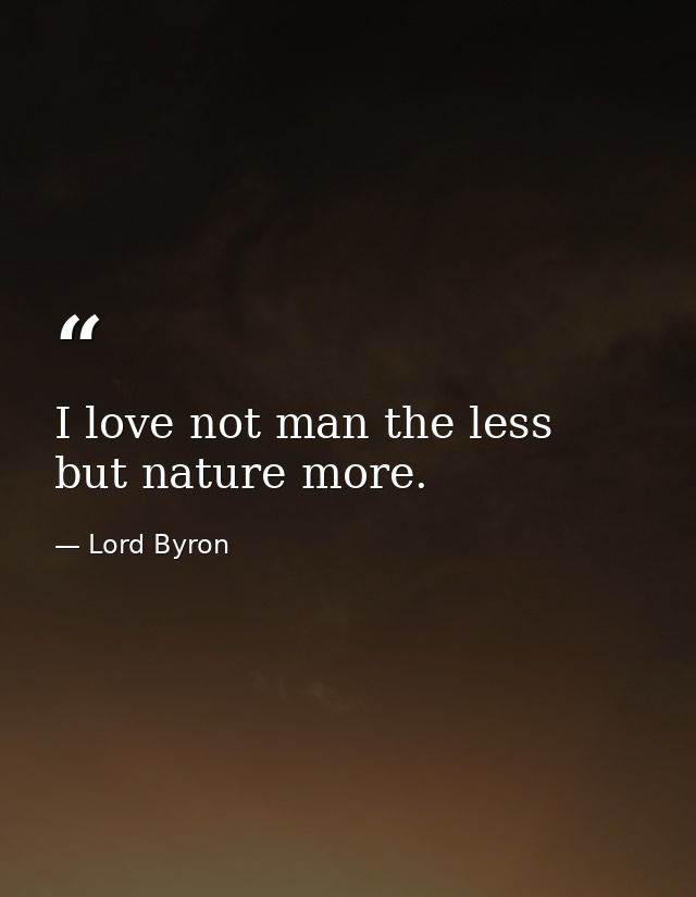 I love not man the less  but nature more. — Lord Byron