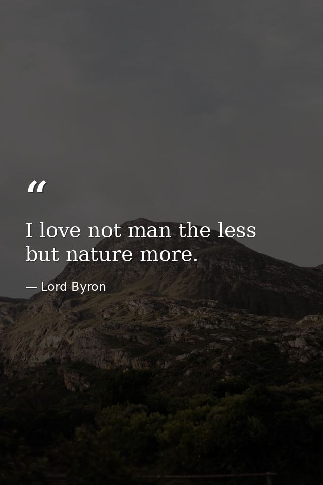 I love not man the less  but nature more. — Lord Byron