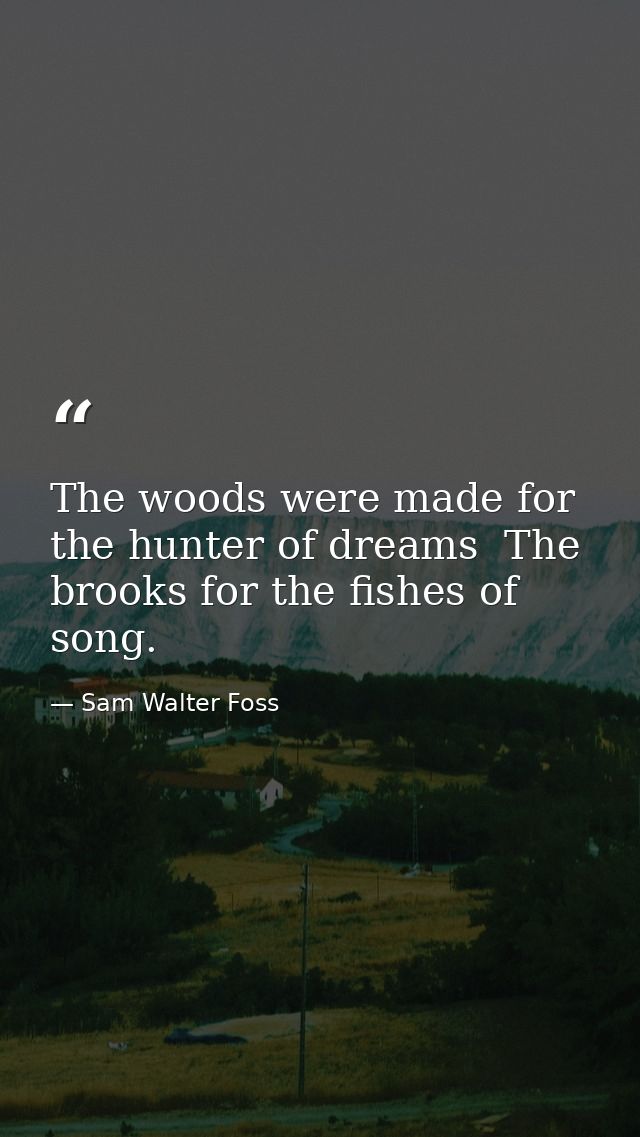 The woods were made for the hunter of dreams  The brooks for the fishes of song. — Sam Walter Foss