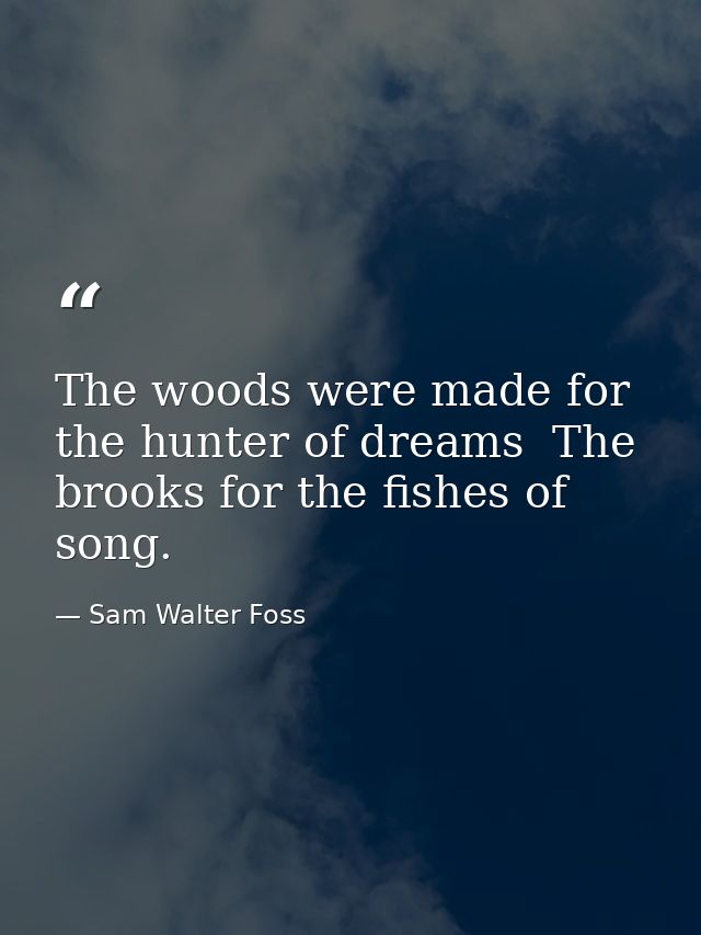 The woods were made for the hunter of dreams  The brooks for the fishes of song. — Sam Walter Foss