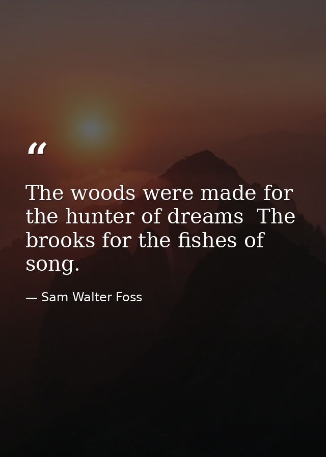 The woods were made for the hunter of dreams  The brooks for the fishes of song. — Sam Walter Foss