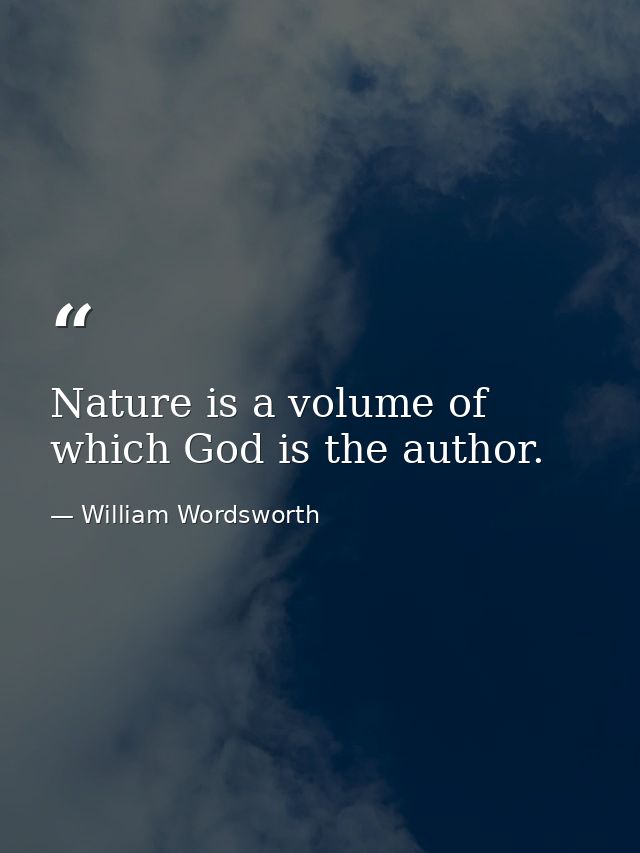 Nature is a volume of which God is the author. — William Wordsworth