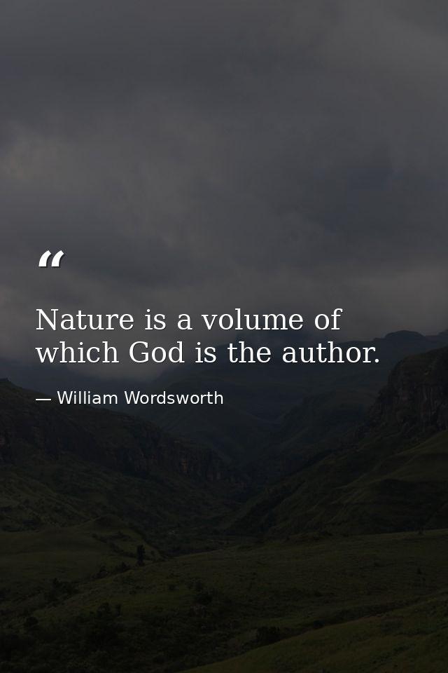 Nature is a volume of which God is the author. — William Wordsworth