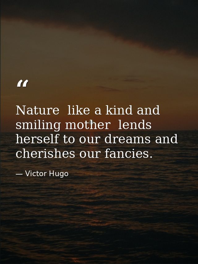 Nature  like a kind and smiling mother  lends herself to our dreams and cherishes our fancies. — Victor Hugo