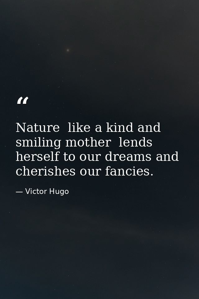 Nature  like a kind and smiling mother  lends herself to our dreams and cherishes our fancies. — Victor Hugo