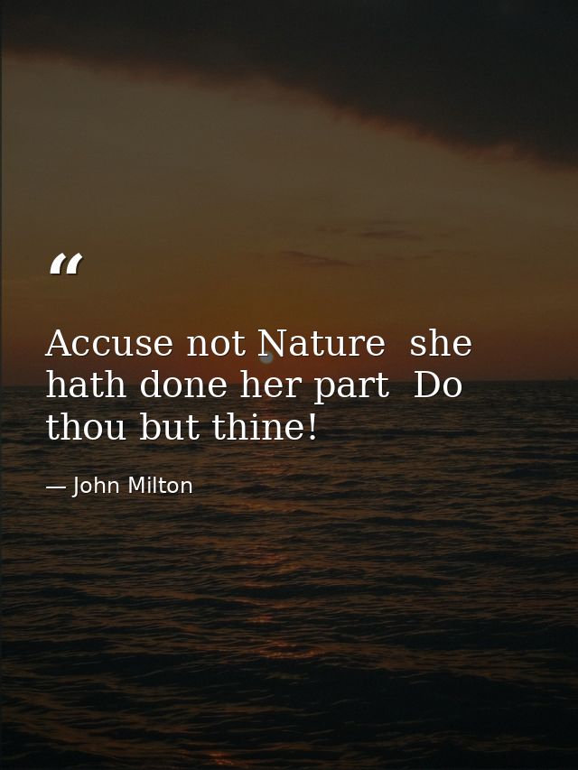 Accuse not Nature  she hath done her part  Do thou but thine! — John Milton