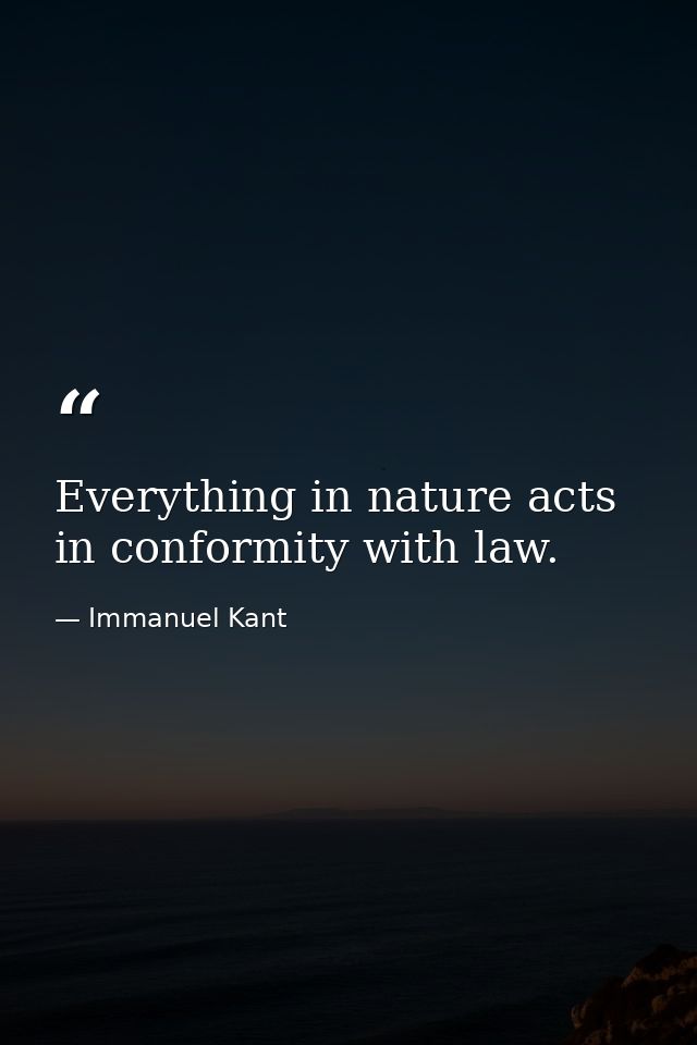 Everything in nature acts in conformity with law. — Immanuel Kant