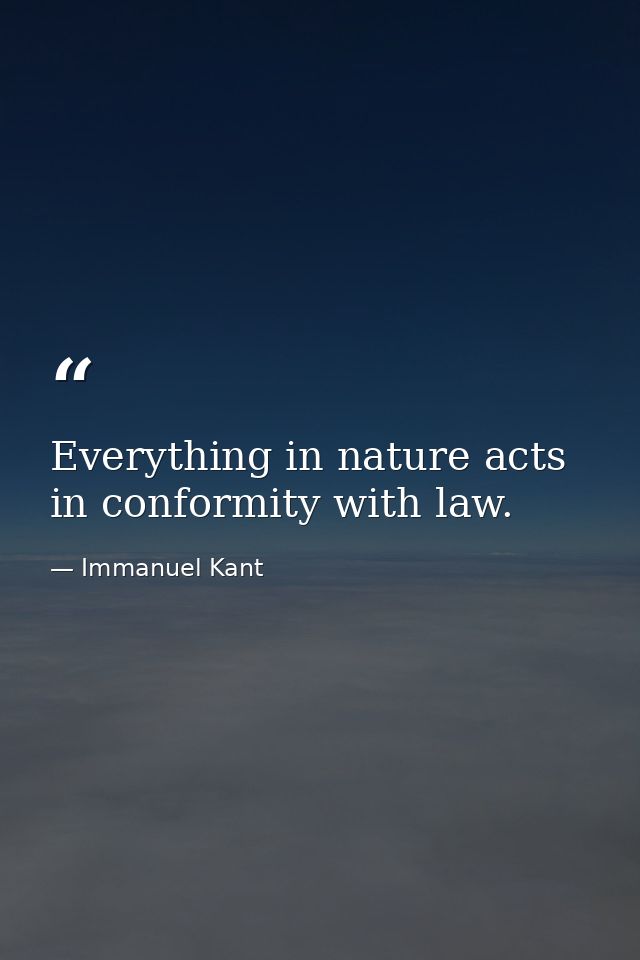 Everything in nature acts in conformity with law. — Immanuel Kant