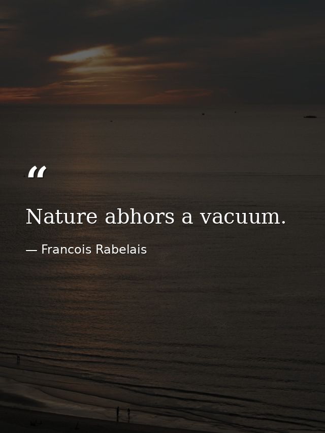 Nature abhors a vacuum. — Francois Rabelais