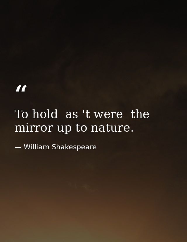 To hold  as 't were  the mirror up to nature. — William Shakespeare