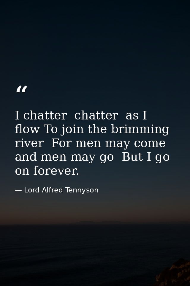 I chatter  chatter  as I flow To join the brimming river  For men may come and men may go  But I go on forever. — Lord Alfred Tennyson