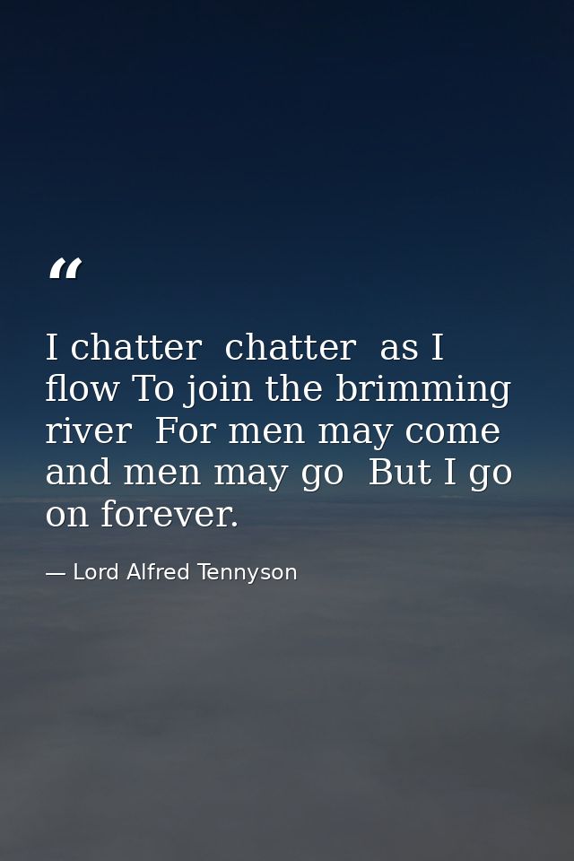 I chatter  chatter  as I flow To join the brimming river  For men may come and men may go  But I go on forever. — Lord Alfred Tennyson