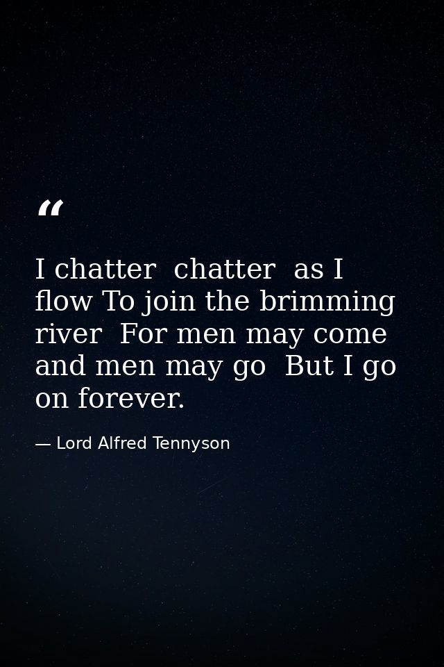I chatter  chatter  as I flow To join the brimming river  For men may come and men may go  But I go on forever. — Lord Alfred Tennyson