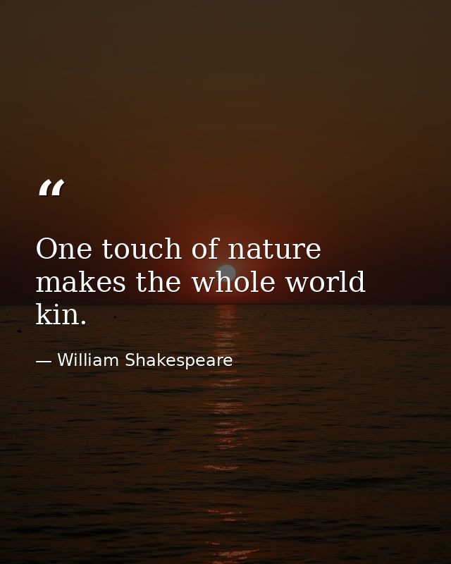 One touch of nature makes the whole world kin. — William Shakespeare