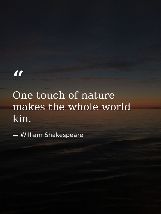 One touch of nature makes the whole world kin. — William Shakespeare