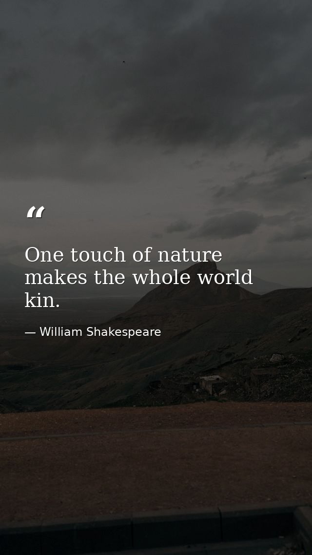 One touch of nature makes the whole world kin. — William Shakespeare