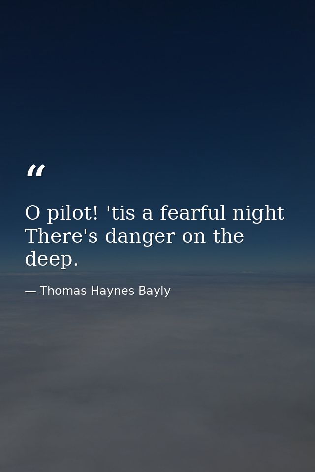 O pilot! 'tis a fearful night  There's danger on the deep. — Thomas Haynes Bayly