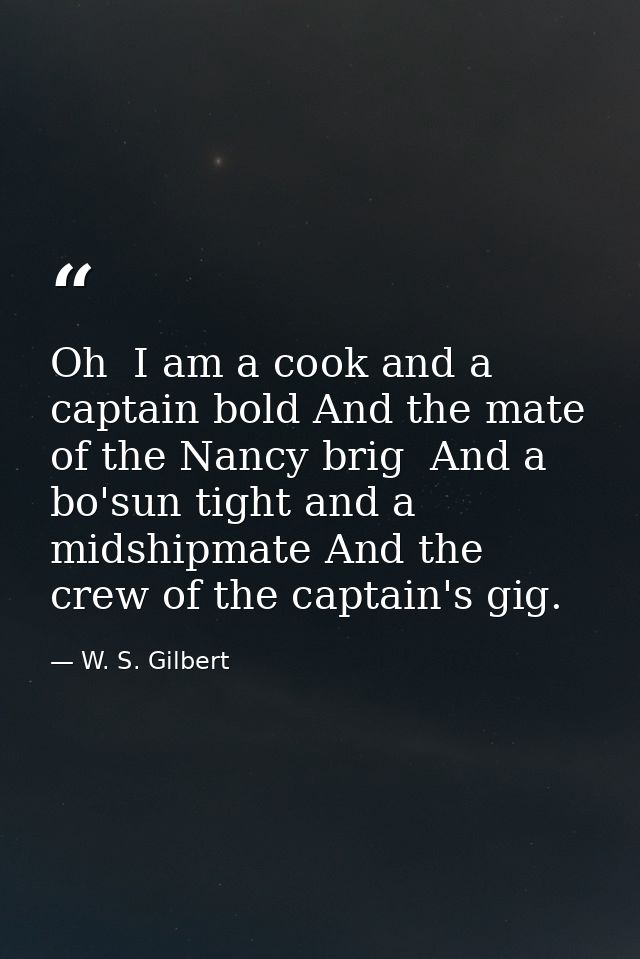 Oh  I am a cook and a captain bold And the mate of the Nancy brig  And a bo'sun tight and a midshipmate And the crew of  — W. S. Gilbert