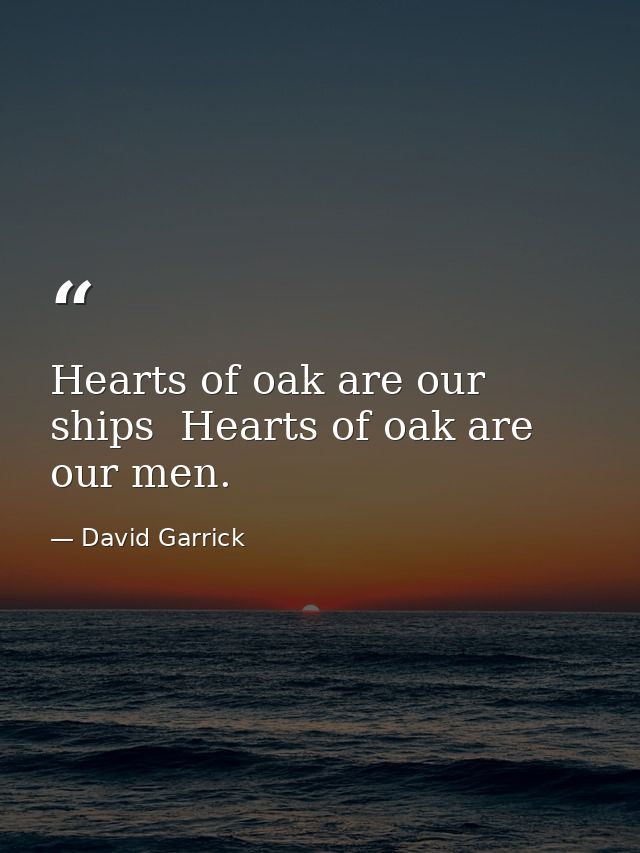 Hearts of oak are our ships  Hearts of oak are our men. — David Garrick