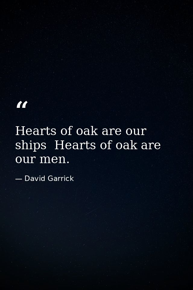 Hearts of oak are our ships  Hearts of oak are our men. — David Garrick