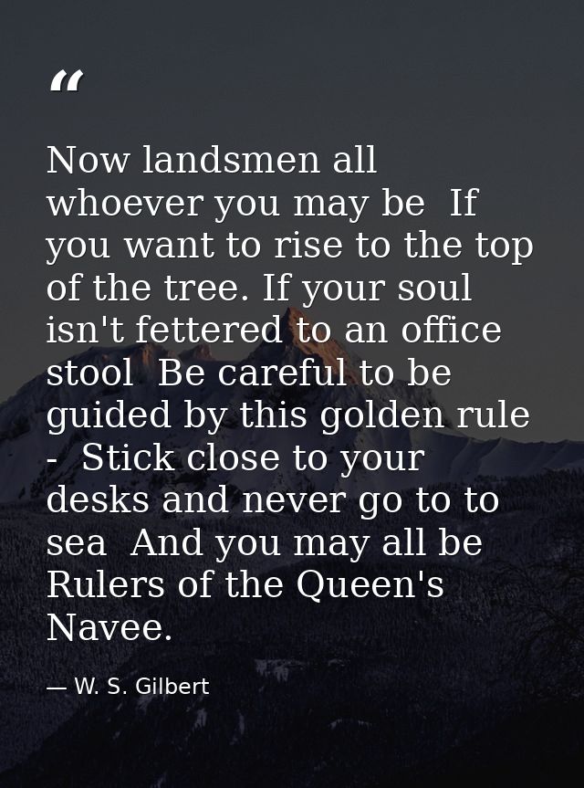 Now landsmen all  whoever you may be  If you want to rise to the top of the tree. If your soul isn't fettered to an offi — W. S. Gilbert