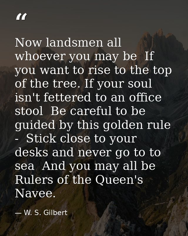 Now landsmen all  whoever you may be  If you want to rise to the top of the tree. If your soul isn't fettered to an offi — W. S. Gilbert