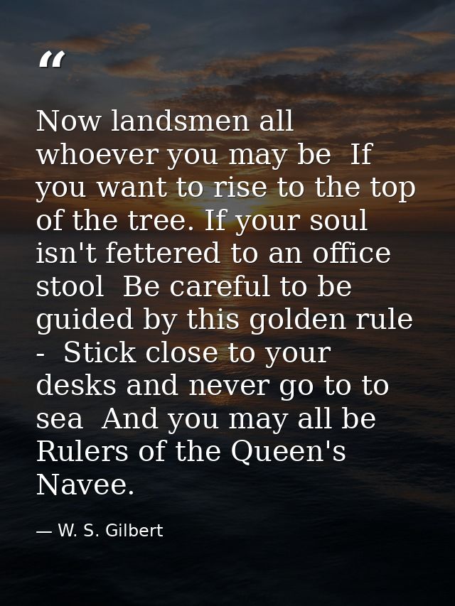 Now landsmen all  whoever you may be  If you want to rise to the top of the tree. If your soul isn't fettered to an offi — W. S. Gilbert