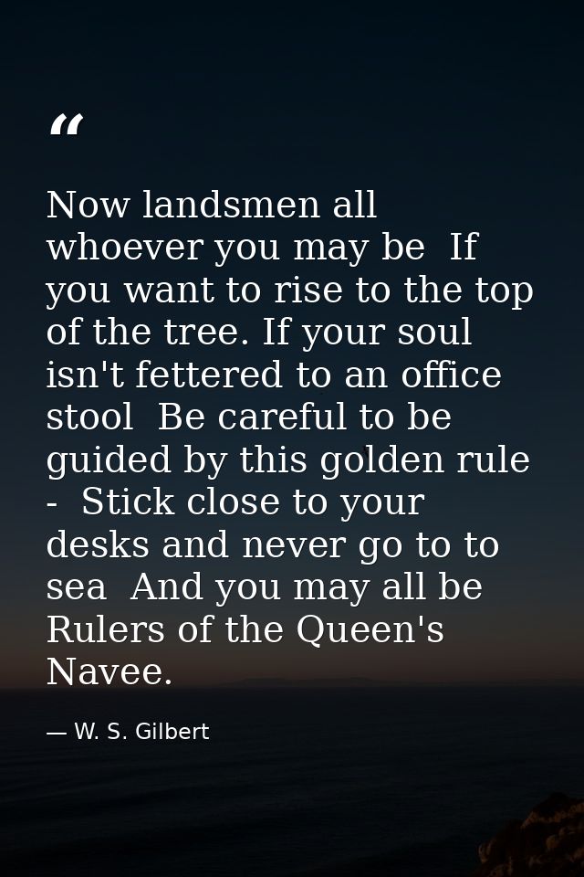 Now landsmen all  whoever you may be  If you want to rise to the top of the tree. If your soul isn't fettered to an offi — W. S. Gilbert