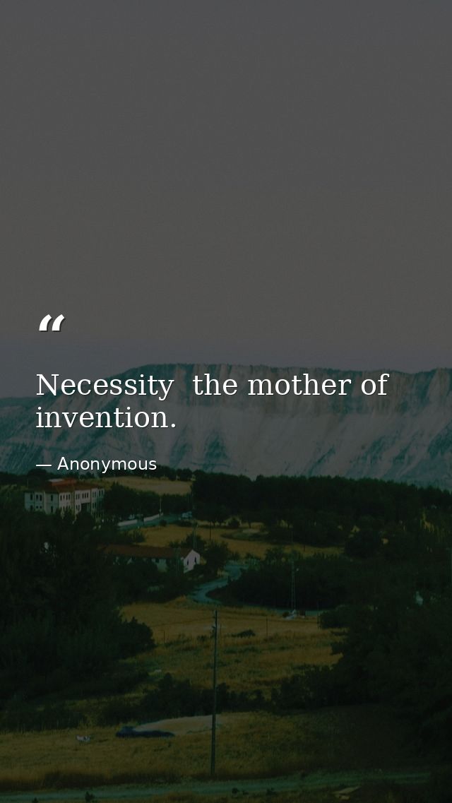 Necessity  the mother of invention. — Anonymous