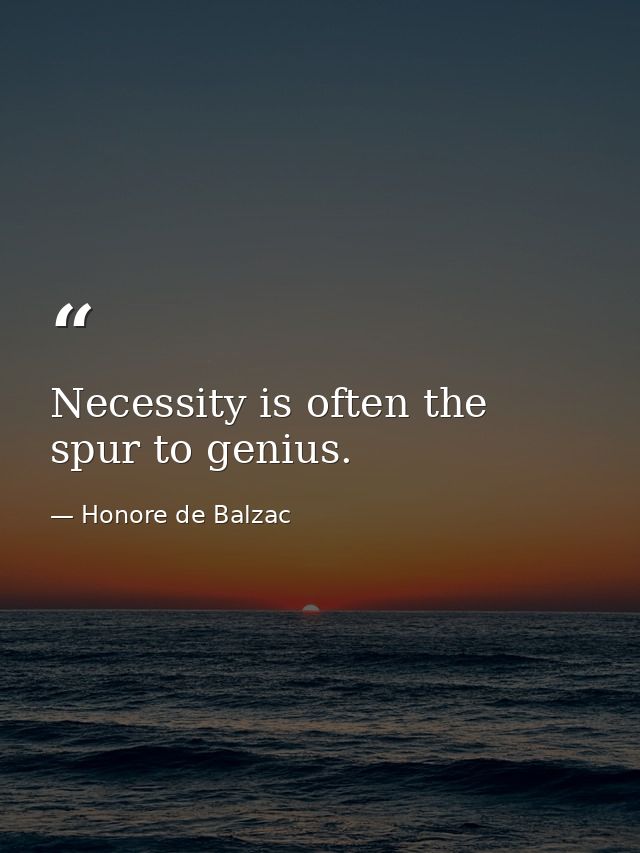 Necessity is often the spur to genius. — Honore de Balzac