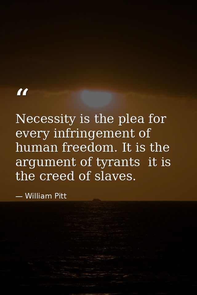 Necessity is the plea for every infringement of human freedom. It is the argument of tyrants  it is the creed of slaves. — William Pitt