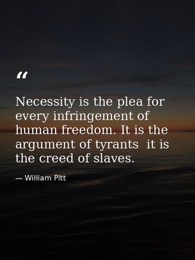 Necessity is the plea for every infringement of human freedom. It is the argument of tyrants  it is the creed of slaves. — William Pitt