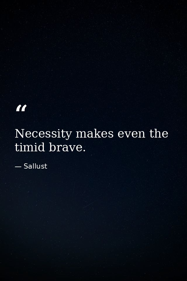 Necessity makes even the timid brave. — Sallust