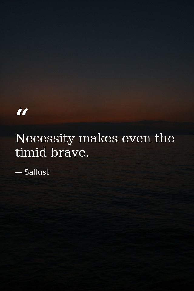 Necessity makes even the timid brave. — Sallust