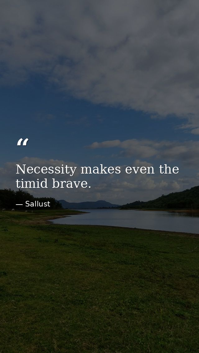 Necessity makes even the timid brave. — Sallust