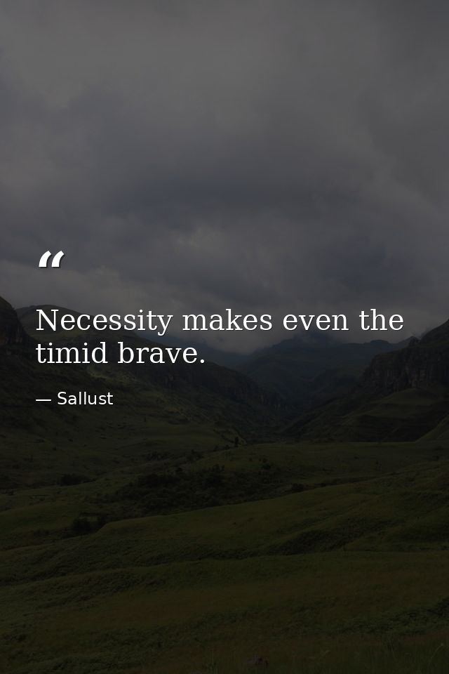 Necessity makes even the timid brave. — Sallust