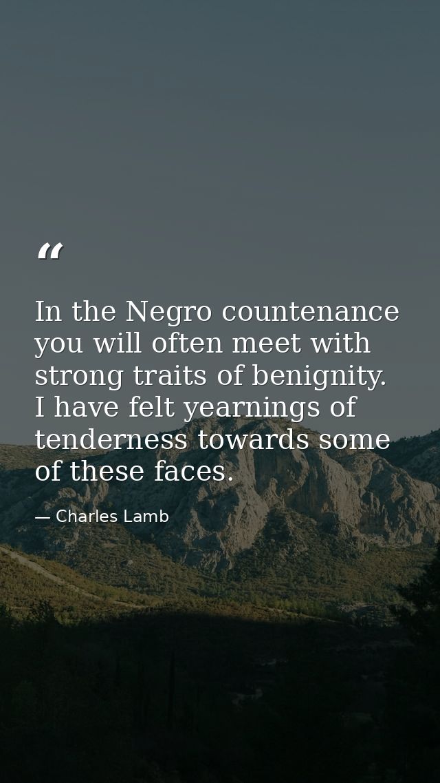 In the Negro countenance you will often meet with strong traits of benignity. I have felt yearnings of tenderness toward — Charles Lamb