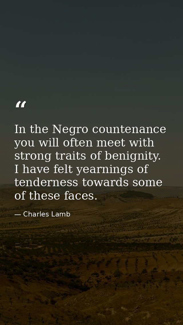 In the Negro countenance you will often meet with strong traits of benignity. I have felt yearnings of tenderness toward — Charles Lamb