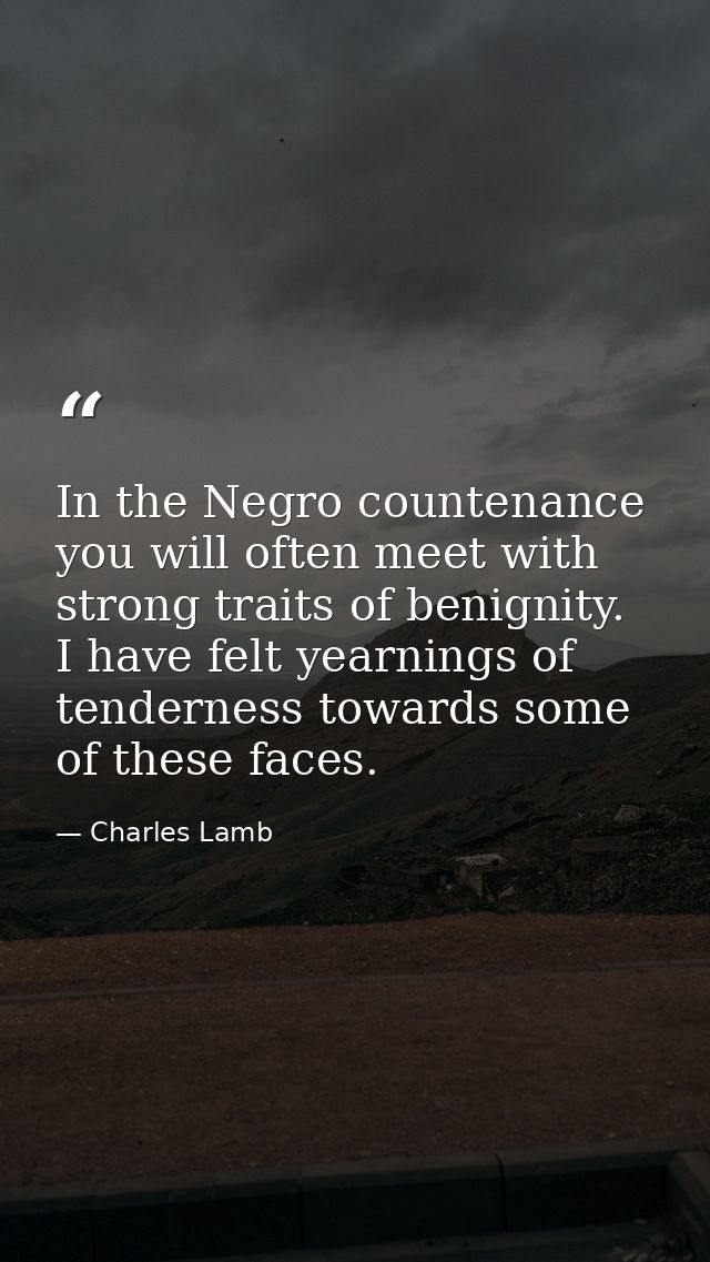 In the Negro countenance you will often meet with strong traits of benignity. I have felt yearnings of tenderness toward — Charles Lamb
